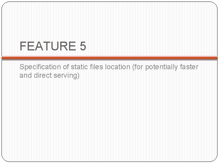 FEATURE 5 Specification of static files location (for potentially faster and direct serving) 