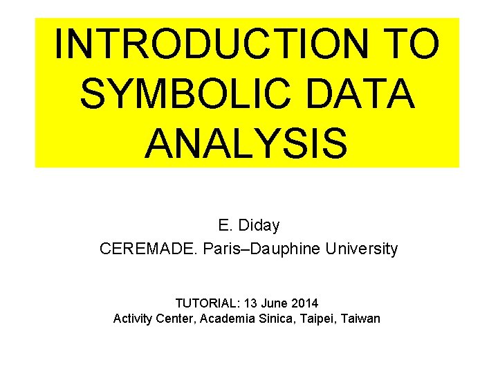 INTRODUCTION TO SYMBOLIC DATA ANALYSIS E. Diday CEREMADE. Paris–Dauphine University TUTORIAL: 13 June 2014