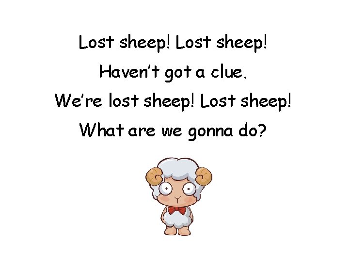 Lost sheep! Haven’t got a clue. We’re lost sheep! Lost sheep! What are we Lost sheep! Haven’t got a clue. We’re lost sheep! Lost sheep! What are we