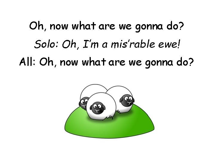 Oh, now what are we gonna do? Solo: Oh, I’m a mis’rable ewe! All: Oh, now what are we gonna do? Solo: Oh, I’m a mis’rable ewe! All: