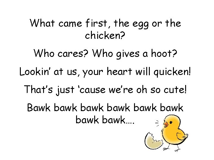 What came first, the egg or the chicken? Who cares? Who gives a hoot? What came first, the egg or the chicken? Who cares? Who gives a hoot?