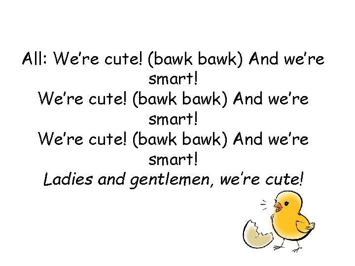 All: We’re cute! (bawk bawk) And we’re smart! Ladies and gentlemen, we’re cute! All: We’re cute! (bawk bawk) And we’re smart! Ladies and gentlemen, we’re cute!
