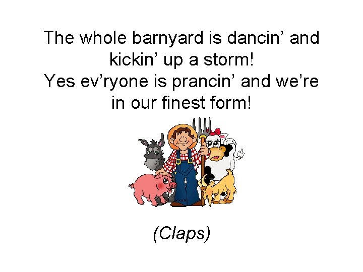The whole barnyard is dancin’ and kickin’ up a storm! Yes ev’ryone is prancin’ The whole barnyard is dancin’ and kickin’ up a storm! Yes ev’ryone is prancin’