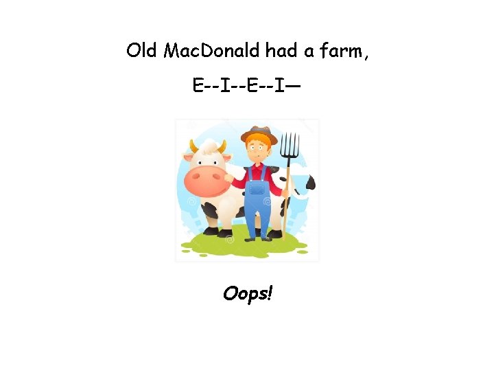 Old Mac. Donald had a farm, E--I--E--I— I Oops! Old Mac. Donald had a farm, E--I--E--I— I Oops!