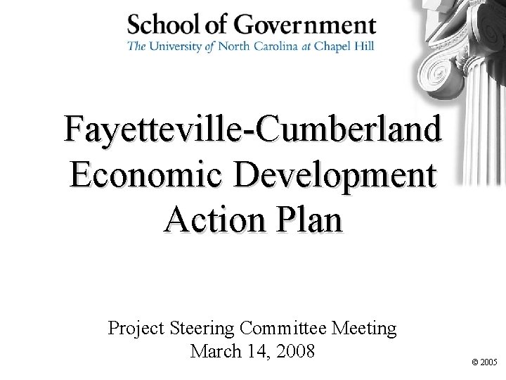 Fayetteville-Cumberland Economic Development Action Plan Project Steering Committee Meeting March 14, 2008 © 2005