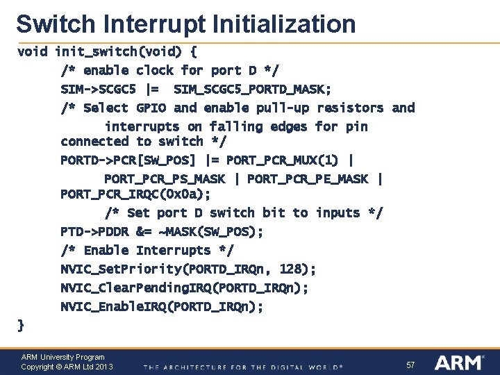 Switch Interrupt Initialization void init_switch(void) { /* enable clock for port D */ SIM->SCGC