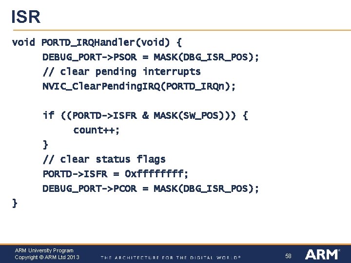 ISR void PORTD_IRQHandler(void) { DEBUG_PORT->PSOR = MASK(DBG_ISR_POS); // clear pending interrupts NVIC_Clear. Pending. IRQ(PORTD_IRQn);