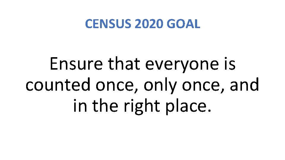 CENSUS 2020 GOAL Ensure that everyone is counted once, only once, and in the