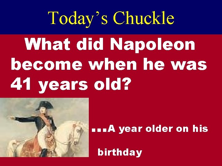 Today’s Chuckle What did Napoleon become when he was 41 years old? …A year