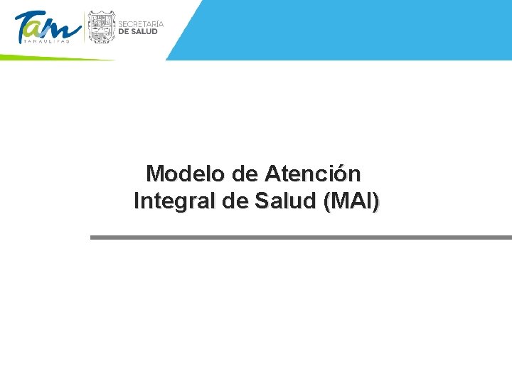 Modelo de Atención Integral de Salud (MAI) Secretaría de Salud de Tamaulipas Francisco I.