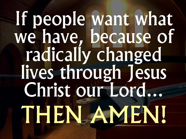 If people want what we have, because of radically changed lives through Jesus Christ