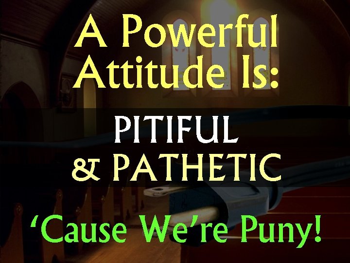 A Powerful Attitude Is: PITIFUL & PATHETIC ‘Cause We’re Puny! 