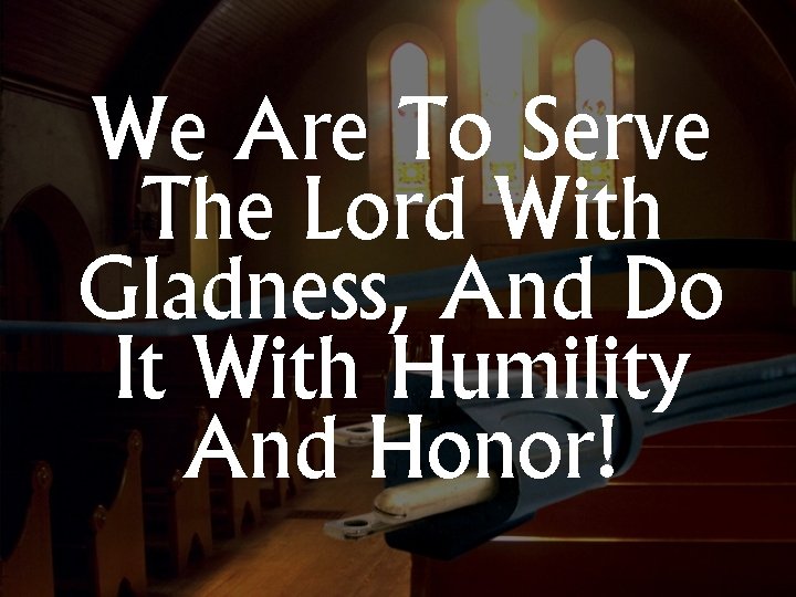 We Are To Serve The Lord With Gladness, And Do It With Humility And
