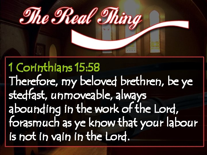 1 Corinthians 15: 58 Therefore, my beloved brethren, be ye stedfast, unmoveable, always abounding