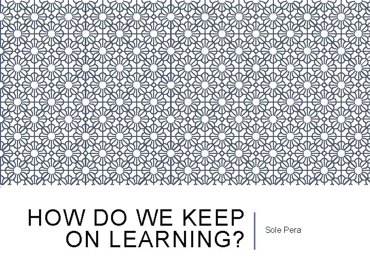 HOW DO WE KEEP ON LEARNING? Sole Pera 