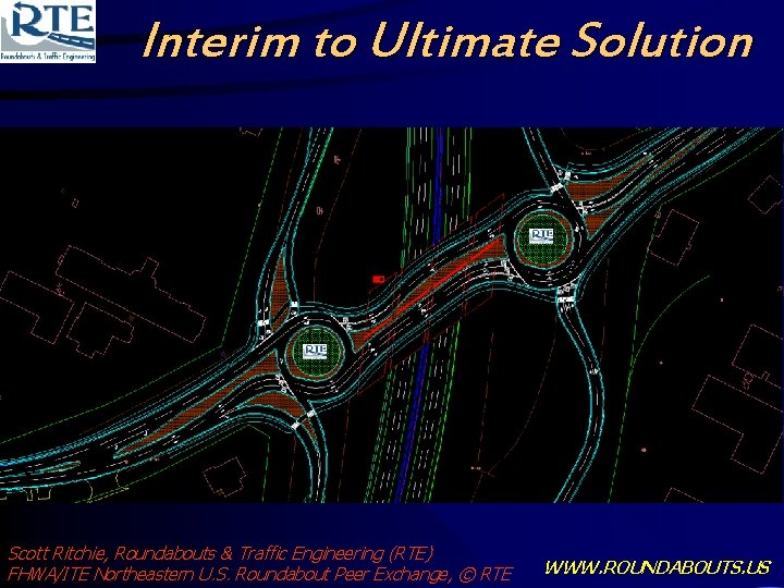 Interim to Ultimate Solution Scott Ritchie, Roundabouts & Traffic Engineering (RTE) FHWA/ITE Northeastern U.