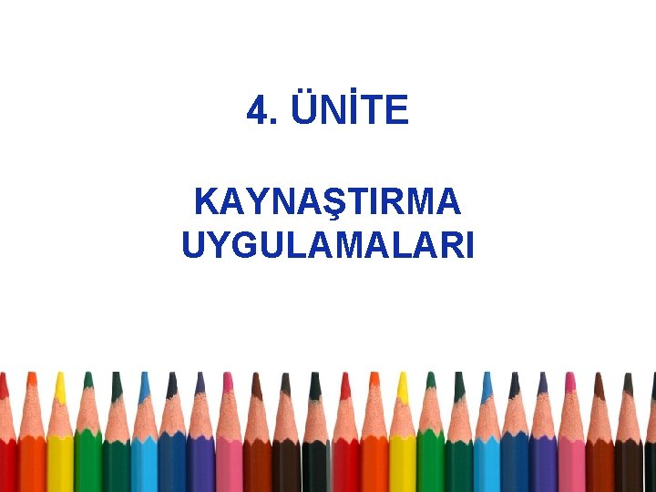 4. ÜNİTE KAYNAŞTIRMA UYGULAMALARI 