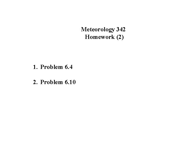 Meteorology 342 Homework (2) 1. Problem 6. 4 2. Problem 6. 10 Meteorology 342 Homework (2) 1. Problem 6. 4 2. Problem 6. 10
