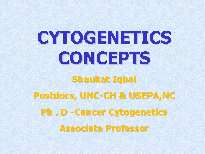 CYTOGENETICS CONCEPTS Shaukat Iqbal Postdocs, UNC-CH & USEPA, NC Ph. D -Cancer Cytogenetics Associate