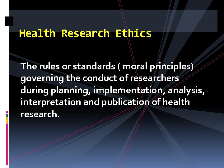 Health Research Ethics The rules or standards ( moral principles) governing the conduct of