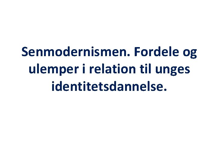 Senmodernismen. Fordele og ulemper i relation til unges identitetsdannelse. Senmodernismen. Fordele og ulemper i relation til unges identitetsdannelse.
