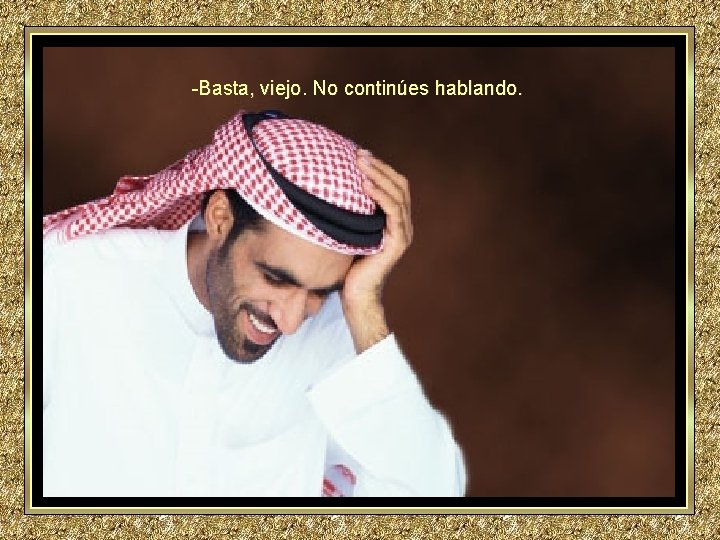 -Basta, viejo. No continúes hablando. -Basta, viejo. No continúes hablando.