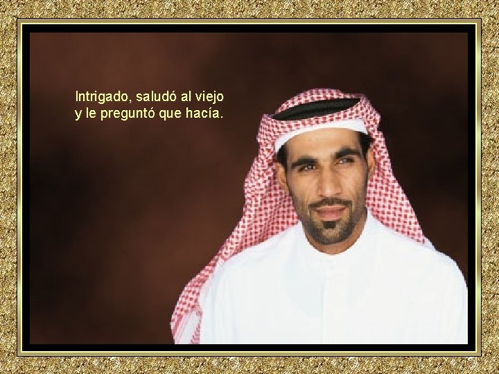 Intrigado, saludó al viejo y le preguntó que hacía. Intrigado, saludó al viejo y le preguntó que hacía.