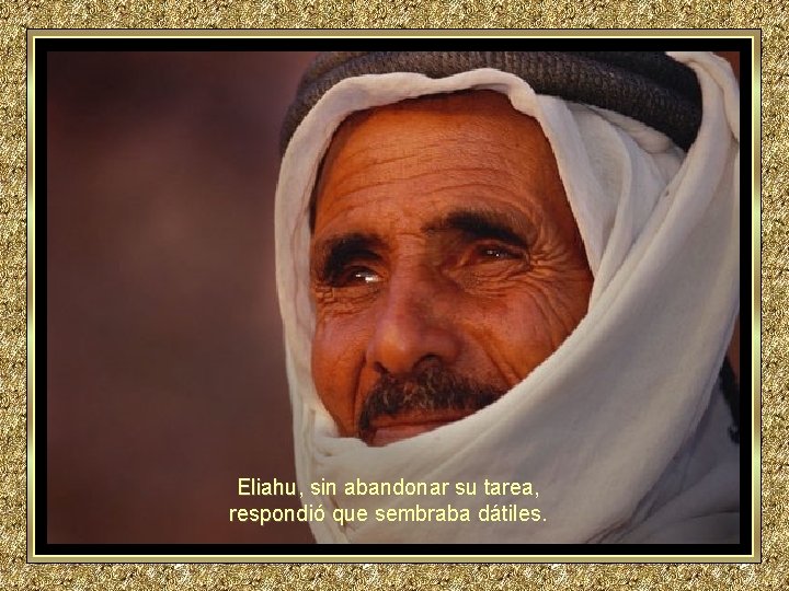 Eliahu, sin abandonar su tarea, respondió que sembraba dátiles. Eliahu, sin abandonar su tarea, respondió que sembraba dátiles.