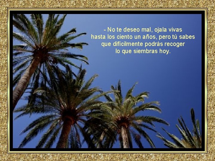 - No te deseo mal, ojala vivas hasta los ciento un años, pero tú - No te deseo mal, ojala vivas hasta los ciento un años, pero tú