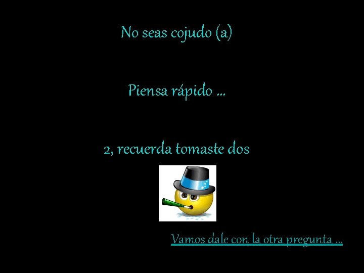 No seas cojudo (a) Piensa rápido … 2, recuerda tomaste dos Vamos dale con