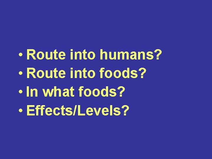  • Route into humans? • Route into foods? • In what foods? •