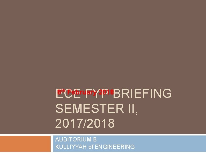 ECE FYP BRIEFING SEMESTER II, 2017/2018 8 th February 2018 AUDITORIUM B KULLIYYAH of