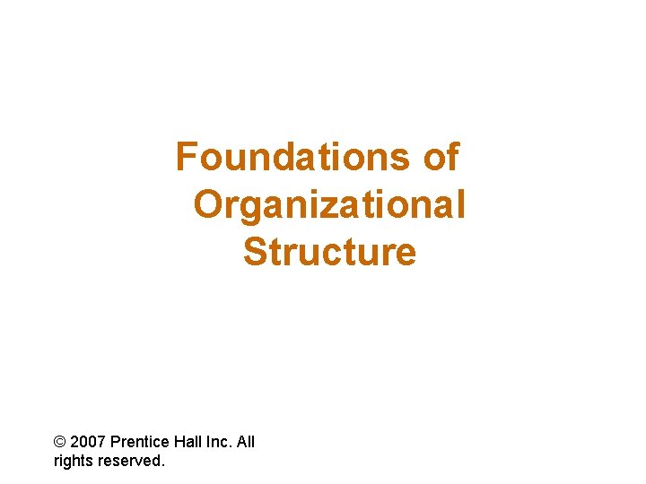 Foundations of Organizational Structure © 2007 Prentice Hall Inc. All rights reserved. 