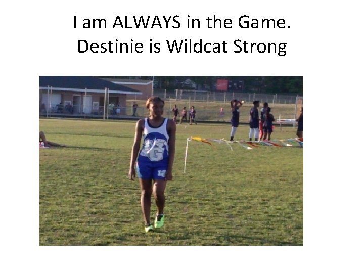 I am ALWAYS in the Game. Destinie is Wildcat Strong 
