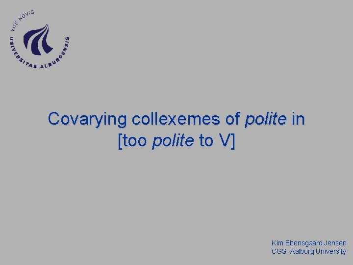 Covarying collexemes of polite in [too polite to V] Kim Ebensgaard Jensen CGS, Aalborg