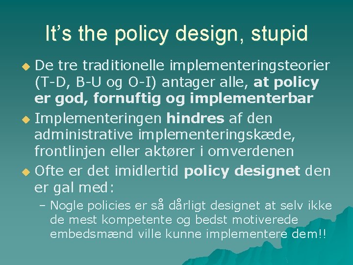 It’s the policy design, stupid De traditionelle implementeringsteorier (T-D, B-U og O-I) antager alle,