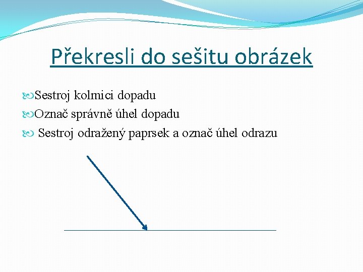 Překresli do sešitu obrázek Sestroj kolmici dopadu Označ správně úhel dopadu Sestroj odražený paprsek