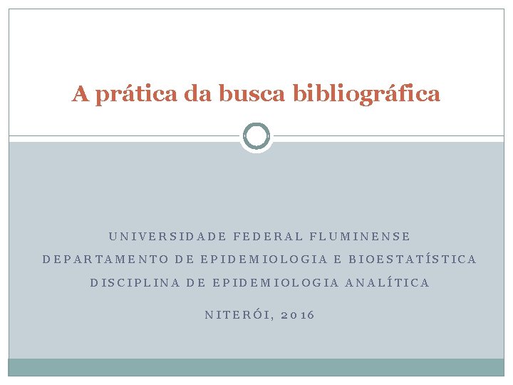 A prática da busca bibliográfica UNIVERSIDADE FEDERAL FLUMINENSE DEPARTAMENTO DE EPIDEMIOLOGIA E BIOESTATÍSTICA DISCIPLINA