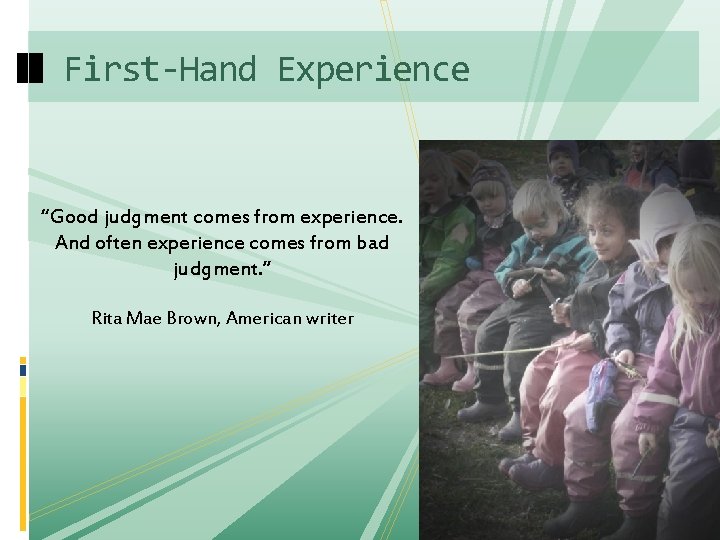 First-Hand Experience “Good judgment comes from experience. And often experience comes from bad judgment.