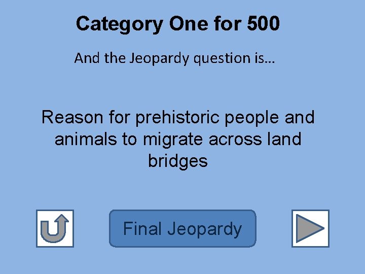 Category One for 500 And the Jeopardy question is… Reason for prehistoric people and