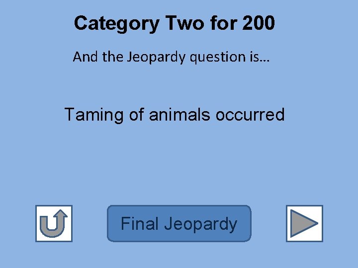 Category Two for 200 And the Jeopardy question is… Taming of animals occurred Final