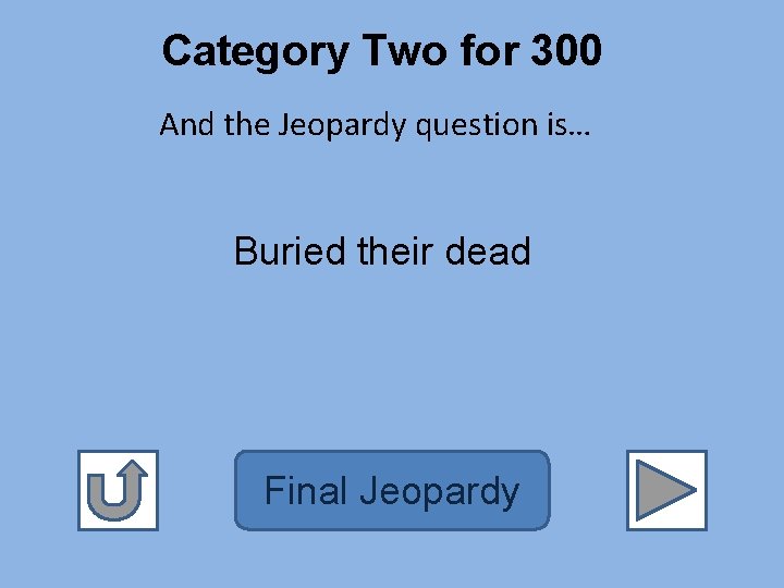 Category Two for 300 And the Jeopardy question is… Buried their dead Final Jeopardy