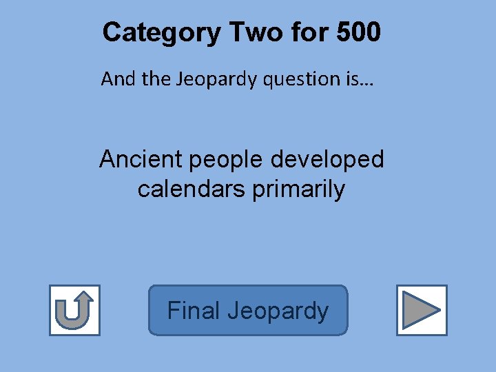 Category Two for 500 And the Jeopardy question is… Ancient people developed calendars primarily