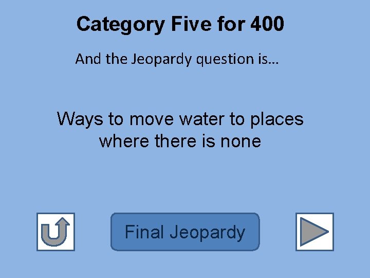 Category Five for 400 And the Jeopardy question is… Ways to move water to