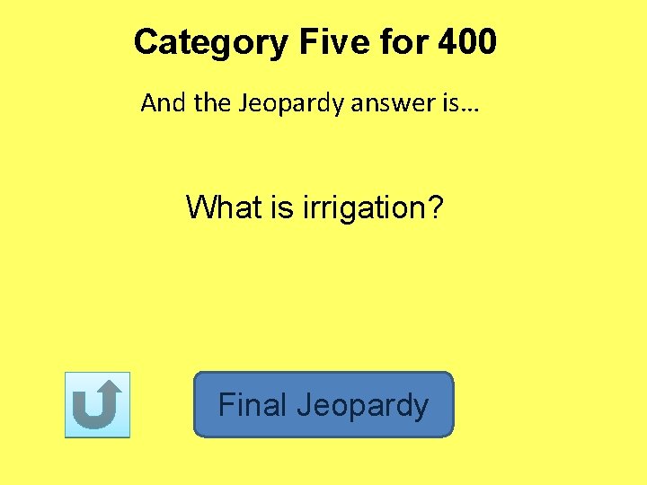 Category Five for 400 And the Jeopardy answer is… What is irrigation? Final Jeopardy