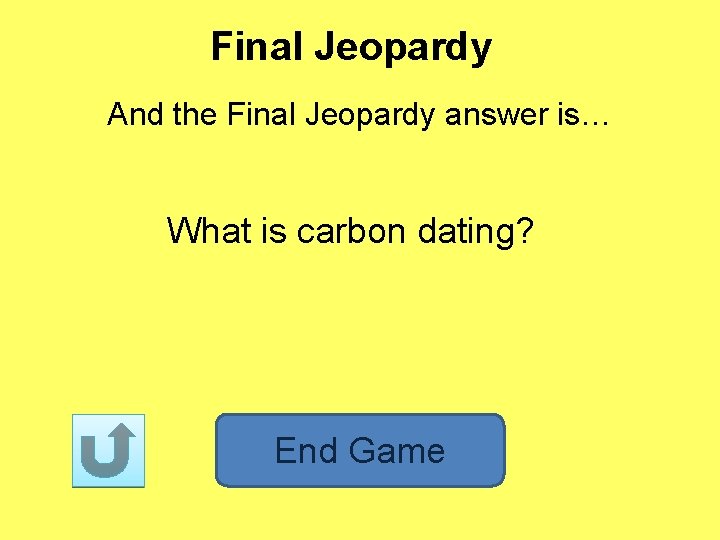 Final Jeopardy And the Final Jeopardy answer is… What is carbon dating? End Game