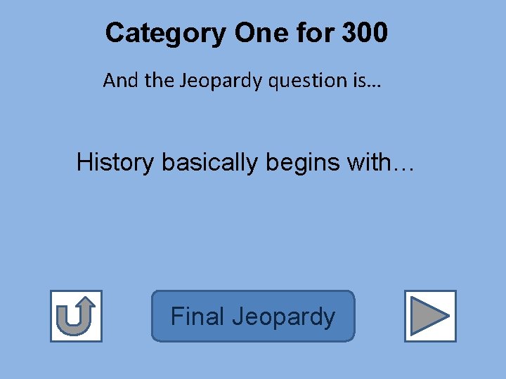 Category One for 300 And the Jeopardy question is… History basically begins with… Final
