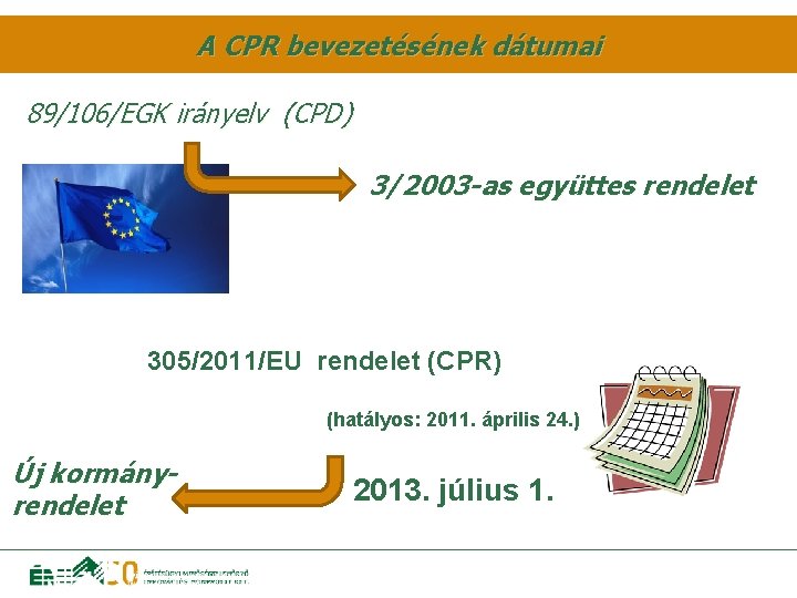 A CPR bevezetésének dátumai 89/106/EGK irányelv (CPD) 3/2003 -as együttes rendelet 305/2011/EU rendelet (CPR)