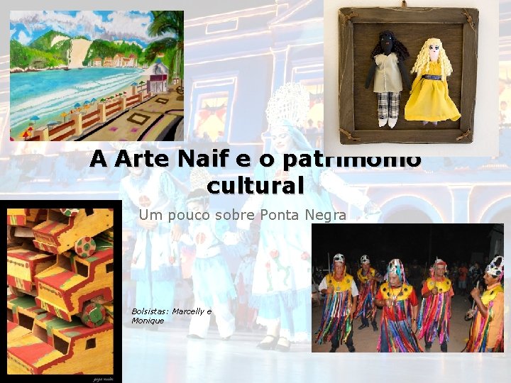 A Arte Naif e o patrimônio cultural Um pouco sobre Ponta Negra Bolsistas: Marcelly
