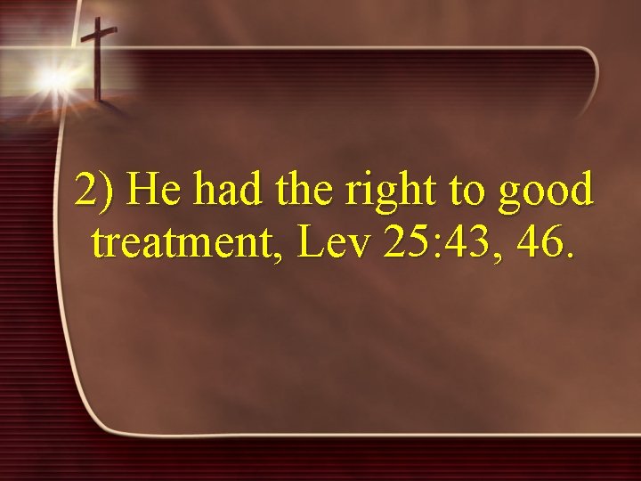 2) He had the right to good treatment, Lev 25: 43, 46. 